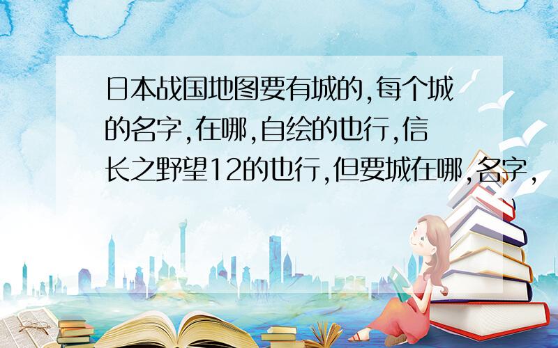 日本战国地图要有城的,每个城的名字,在哪,自绘的也行,信长之野望12的也行,但要城在哪,名字,