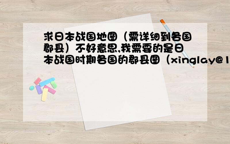 求日本战国地图（需详细到各国郡县）不好意思,我需要的是日本战国时期各国的郡县图（xinglay@163.com）