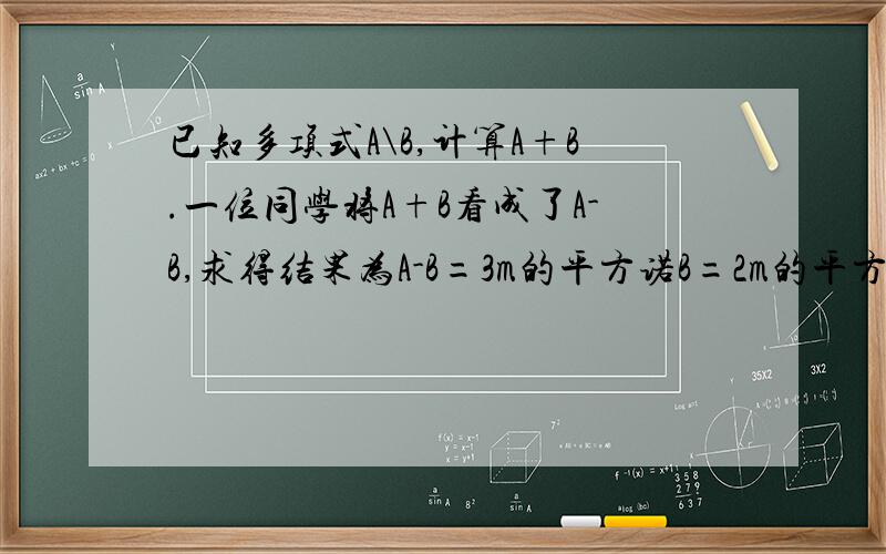 已知多项式A\B,计算A+B.一位同学将A+B看成了A-B,求得结果为A-B=3m的平方诺B=2m的平方-3m-2 请你帮他求出多项式A和A+B的正确答案