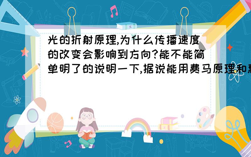 光的折射原理,为什么传播速度的改变会影响到方向?能不能简单明了的说明一下,据说能用费马原理和惠更斯原理证明,但那都是公式推导的的证明,根本原因是什么呢?