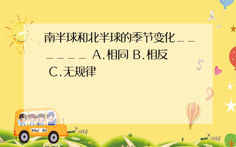 南半球和北半球的季节变化______ A.相同 B.相反 C.无规律