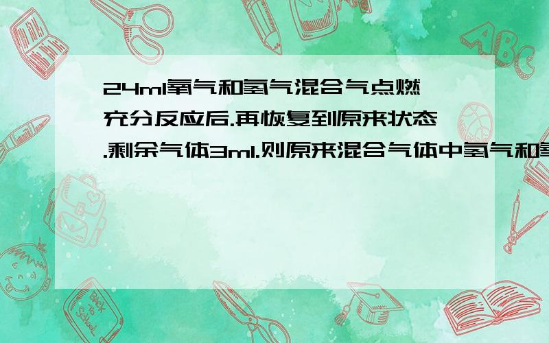 24ml氧气和氢气混合气点燃充分反应后.再恢复到原来状态.剩余气体3ml.则原来混合气体中氢气和氧气各为多少.