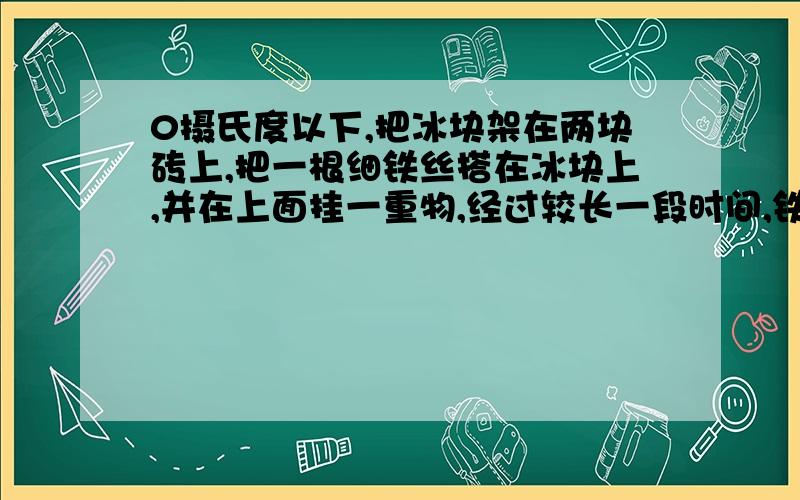 0摄氏度以下,把冰块架在两块砖上,把一根细铁丝搭在冰块上,并在上面挂一重物,经过较长一段时间,铁丝就