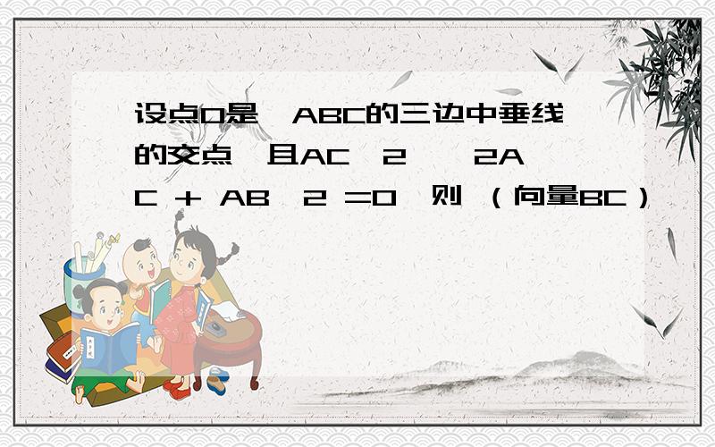 设点O是⊿ABC的三边中垂线的交点,且AC^2 — 2AC + AB^2 =0,则 （向量BC） • （向量AO）的取值范围迫切希望得到大家的帮助!