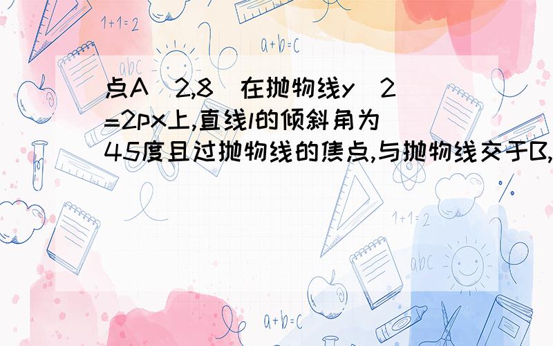 点A（2,8）在抛物线y^2=2px上,直线l的倾斜角为45度且过抛物线的焦点,与抛物线交于B,C两点.1-写出该抛物线的方程和焦点F的坐标；2-求线段BC的长