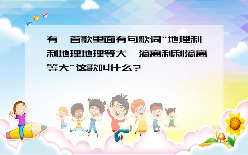 有一首歌里面有句歌词“地理利利地理地理等大,滴离利利滴离等大”这歌叫什么?