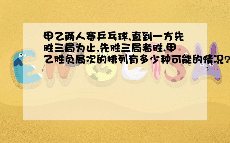 甲乙两人赛乒乓球,直到一方先胜三局为止,先胜三局者胜.甲乙胜负局次的排列有多少种可能的情况?