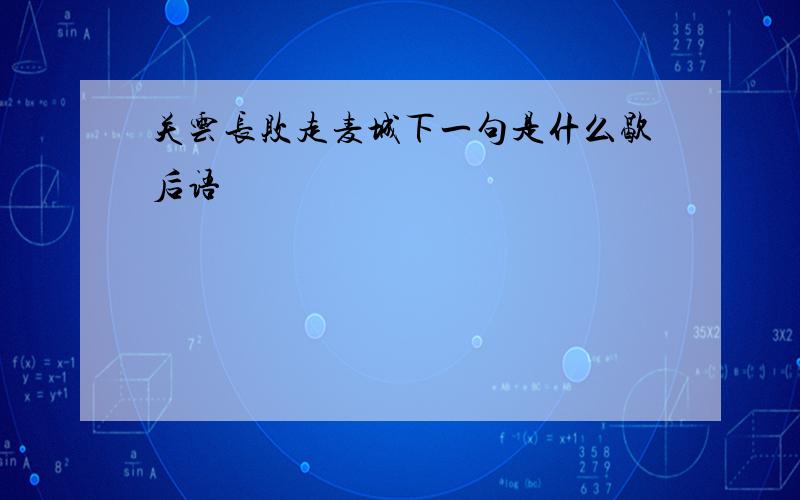 关云长败走麦城下一句是什么歇后语