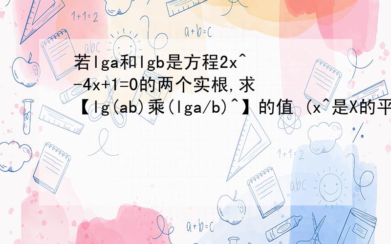 若lga和lgb是方程2x^-4x+1=0的两个实根,求【lg(ab)乘(lga/b)^】的值 (x^是X的平方的意思）若lga和lgb是方程2x^-4x+1=0的两个实根,求【lg(ab)乘(lga/b)^】的值 (x^是X的平方的意思） 谢咯