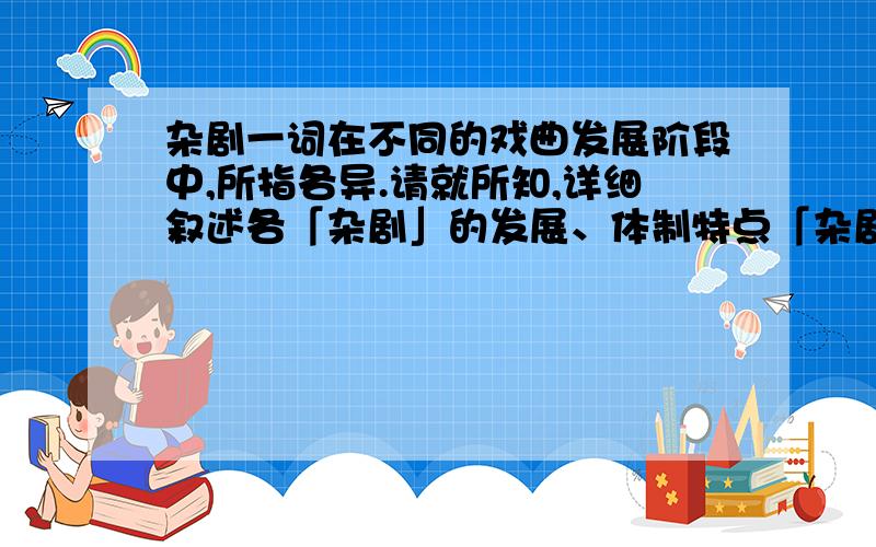 杂剧一词在不同的戏曲发展阶段中,所指各异.请就所知,详细叙述各「杂剧」的发展、体制特点「杂剧」一词在不同的戏曲发展阶段中,所指各异.请就所知,详细叙述各「杂剧」的发展、体制特