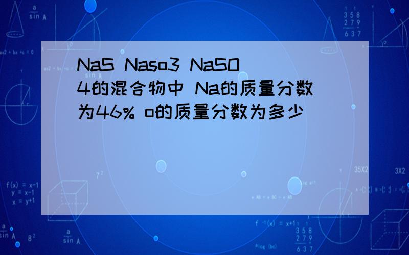 NaS Naso3 NaSO4的混合物中 Na的质量分数为46% o的质量分数为多少