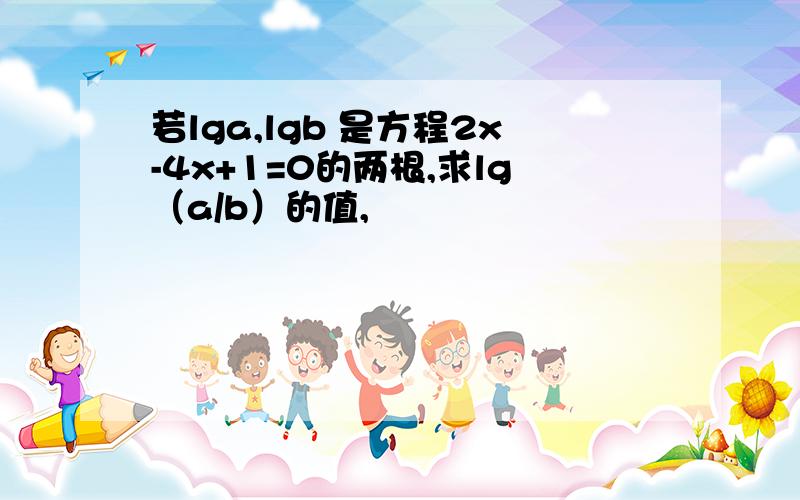 若lga,lgb 是方程2x-4x+1=0的两根,求lg（a/b）的值,