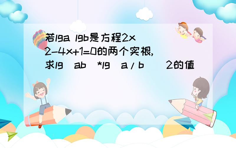 若lga lgb是方程2x^2-4x+1=0的两个实根,求lg(ab)*lg(a/b)^2的值