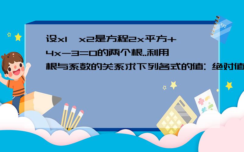 设x1,x2是方程2x平方+4x-3=0的两个根..利用根与系数的关系求下列各式的值: 绝对值X1-X2=?