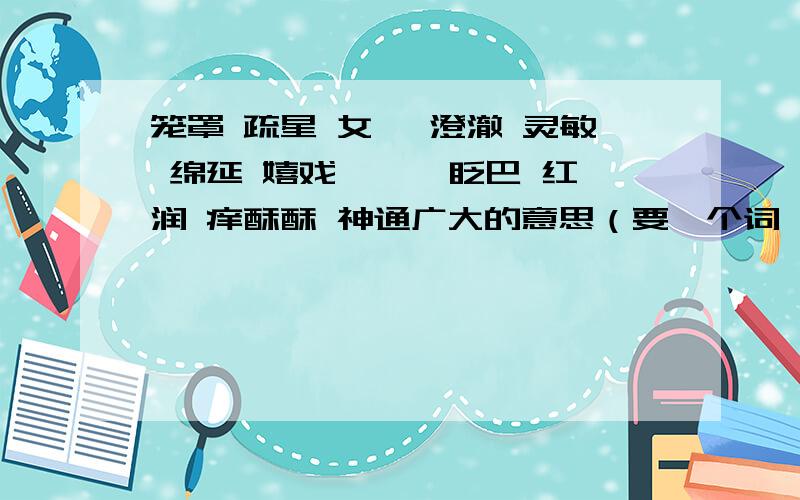 笼罩 疏星 女娲 澄澈 灵敏 绵延 嬉戏 潺潺 眨巴 红润 痒酥酥 神通广大的意思（要一个词一个词的解释）急需!快!今日之内!