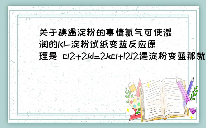 关于碘遇淀粉的事情氯气可使湿润的KI-淀粉试纸变蓝反应原理是 cl2+2kI=2kcl+I2I2遇淀粉变蓝那就想问了,KI-淀粉试纸里是不是既有KI又有淀粉那他们两个在一起不变色么?是碘单质还是碘离子使淀