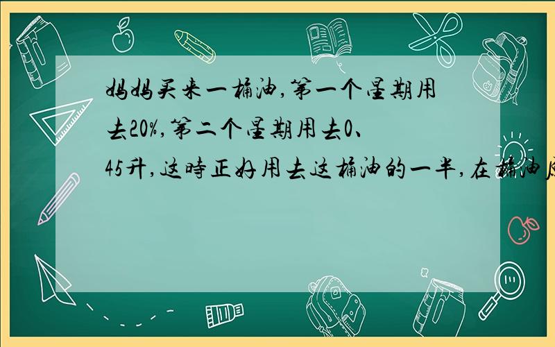 妈妈买来一桶油,第一个星期用去20%,第二个星期用去0、45升,这时正好用去这桶油的一半,在桶油原来有多少升