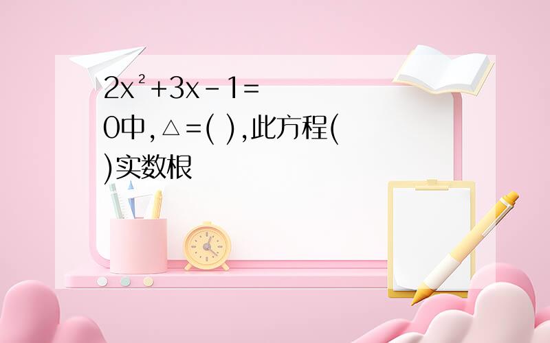 2x²+3x-1=0中,△=( ),此方程( )实数根