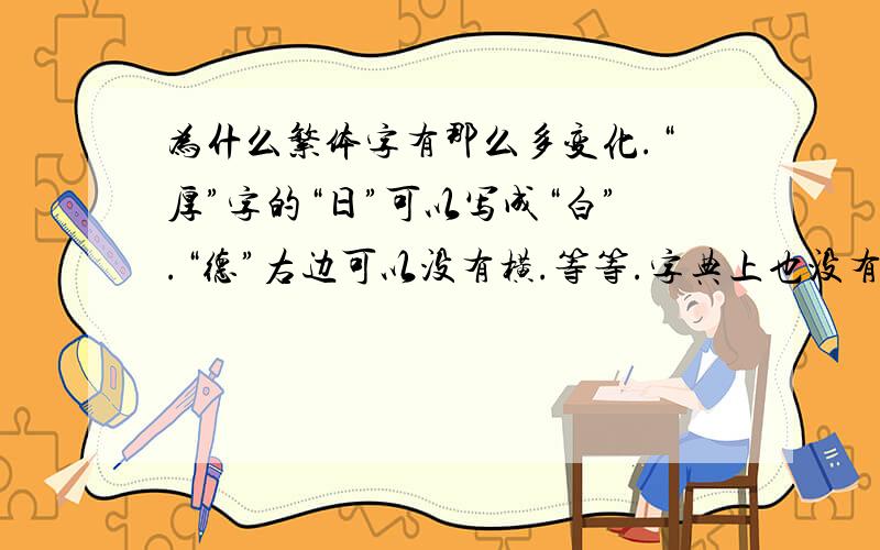 为什么繁体字有那么多变化.“厚”字的“日”可以写成“白”.“德”右边可以没有横.等等.字典上也没有.要怎么记呢古代字帖也很多啊