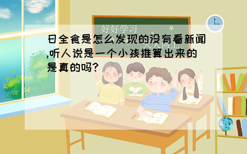 日全食是怎么发现的没有看新闻,听人说是一个小孩推算出来的是真的吗?