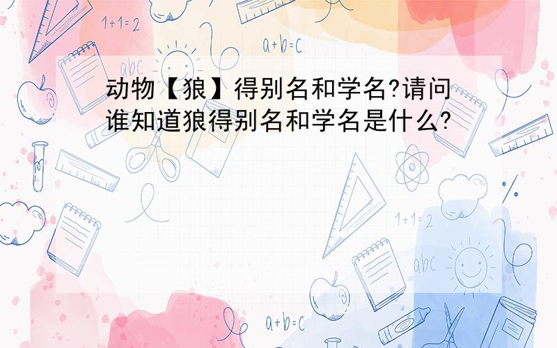 动物【狼】得别名和学名?请问谁知道狼得别名和学名是什么?