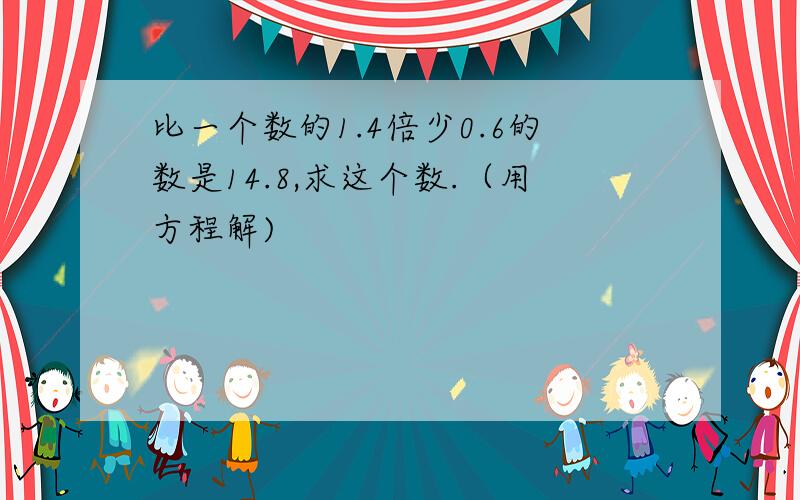 比一个数的1.4倍少0.6的数是14.8,求这个数.（用方程解)