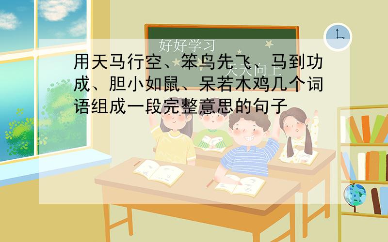 用天马行空、笨鸟先飞、马到功成、胆小如鼠、呆若木鸡几个词语组成一段完整意思的句子