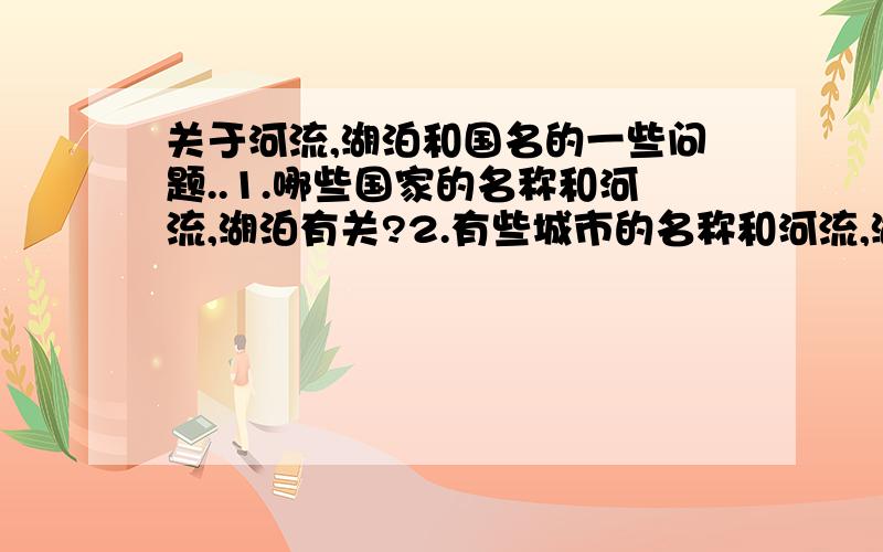 关于河流,湖泊和国名的一些问题..1.哪些国家的名称和河流,湖泊有关?2.有些城市的名称和河流,湖泊有关?世界之最:世界第一大河:________________世界第一长河:________________流域面积最大的河:_____