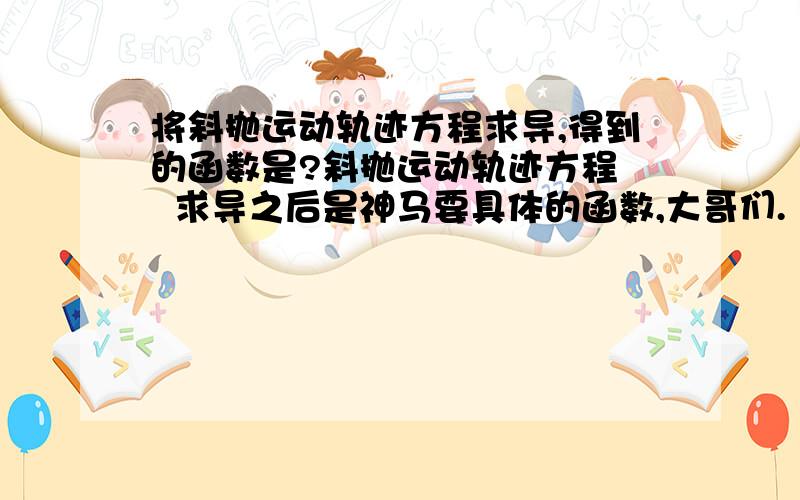 将斜抛运动轨迹方程求导,得到的函数是?斜抛运动轨迹方程   求导之后是神马要具体的函数,大哥们.