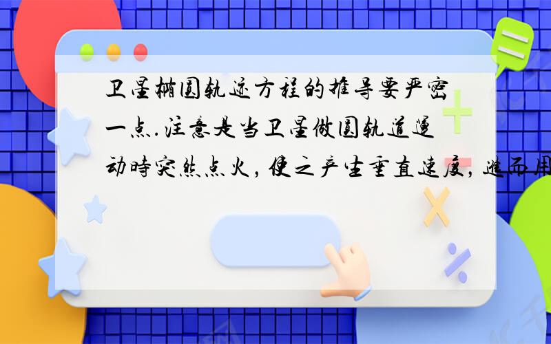 卫星椭圆轨迹方程的推导要严密一点.注意是当卫星做圆轨道运动时突然点火，使之产生垂直速度，进而用角动量守恒和机械能守恒来推导。