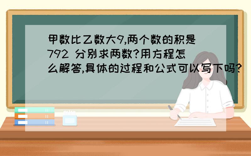 甲数比乙数大9,两个数的积是792 分别求两数?用方程怎么解答,具体的过程和公式可以写下吗?