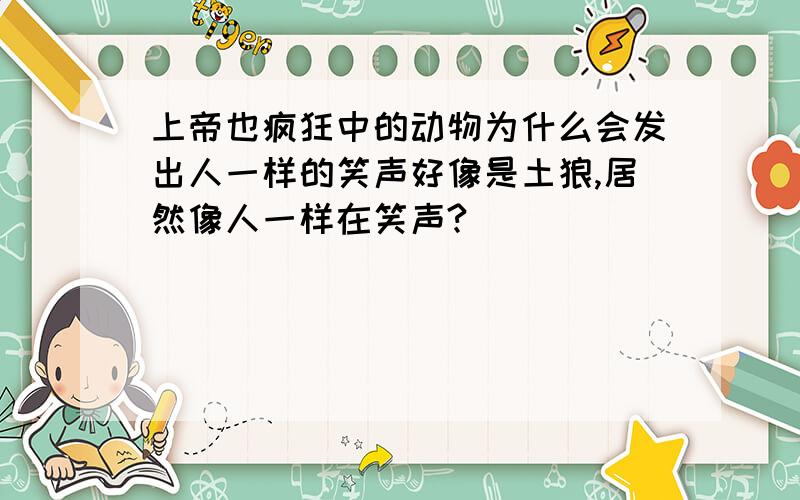 上帝也疯狂中的动物为什么会发出人一样的笑声好像是土狼,居然像人一样在笑声?