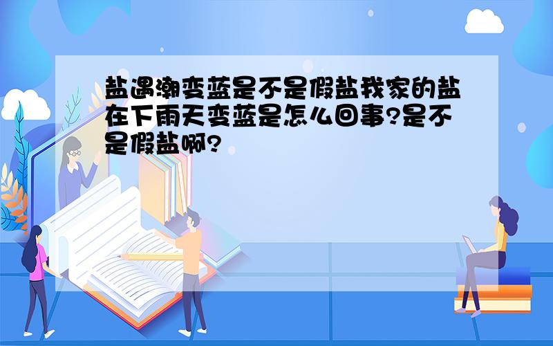 盐遇潮变蓝是不是假盐我家的盐在下雨天变蓝是怎么回事?是不是假盐啊?