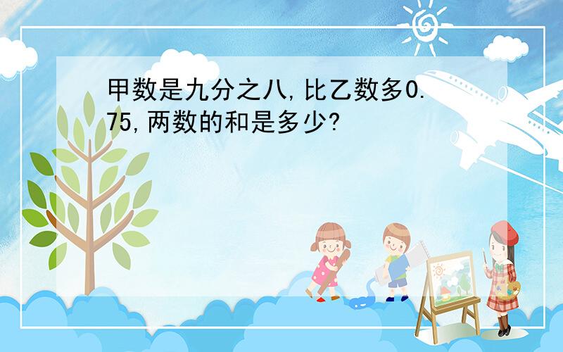 甲数是九分之八,比乙数多0.75,两数的和是多少?