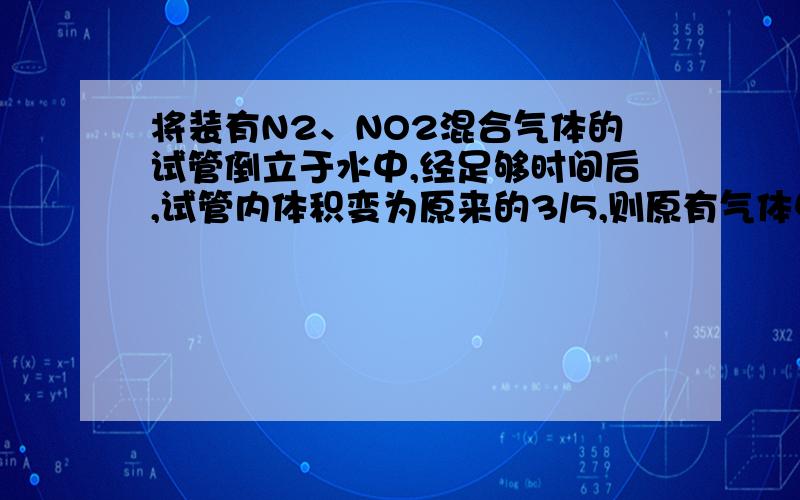 将装有N2、NO2混合气体的试管倒立于水中,经足够时间后,试管内体积变为原来的3/5,则原有气体中N2、NO2的体积比为