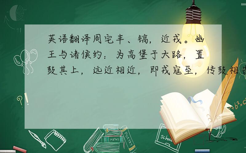 英语翻译周宅丰、镐，近戎。幽王与诸侯约：为高堡于大路，置鼓其上，远近相近，即戎寇至，传鼓相告，诸侯之兵皆至救天子。戎寇尝至，幽王击鼓，诸侯之兵皆至。人喧马嘶，褒姒视之