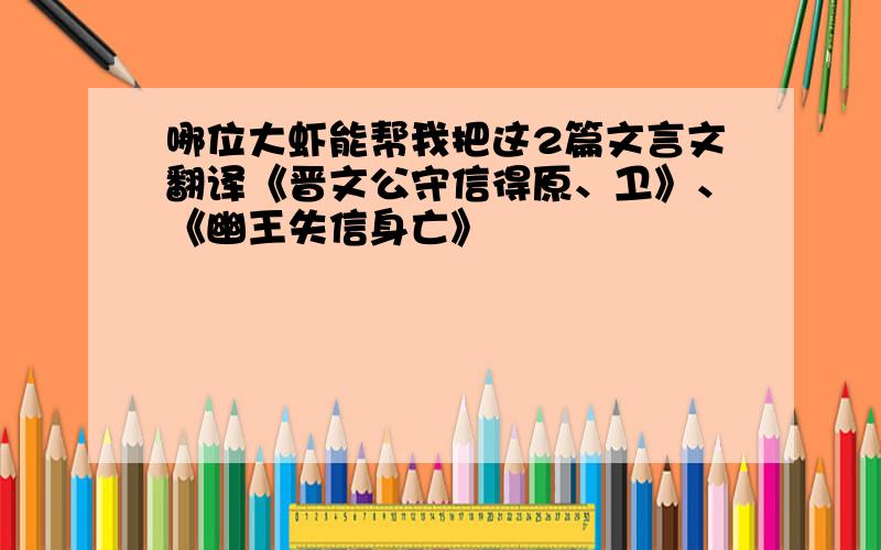 哪位大虾能帮我把这2篇文言文翻译《晋文公守信得原、卫》、《幽王失信身亡》