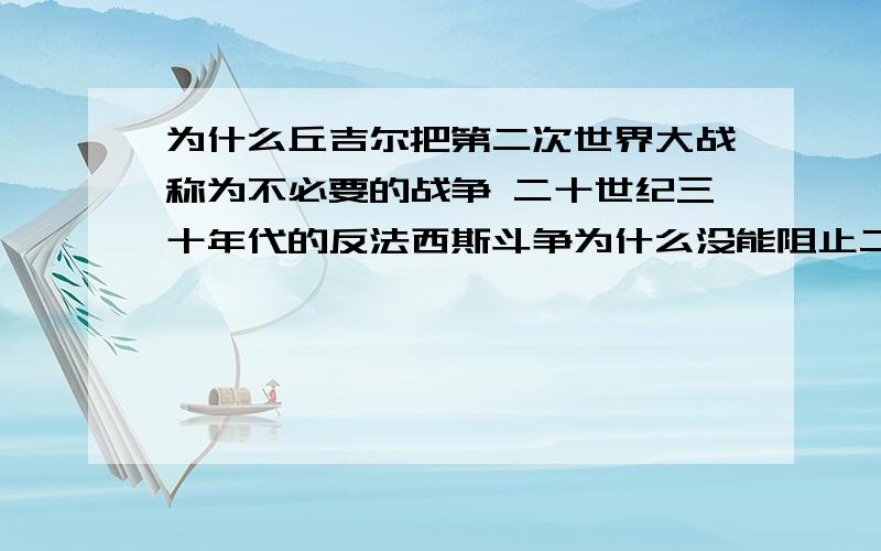 为什么丘吉尔把第二次世界大战称为不必要的战争 二十世纪三十年代的反法西斯斗争为什么没能阻止二战的爆发两问 分开答 不要长篇大论