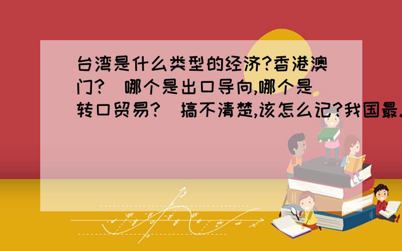 台湾是什么类型的经济?香港澳门?（哪个是出口导向,哪个是转口贸易?）搞不清楚,该怎么记?我国最...台湾是什么类型的经济?香港澳门?（哪个是出口导向,哪个是转口贸易?）搞不清楚,该怎么