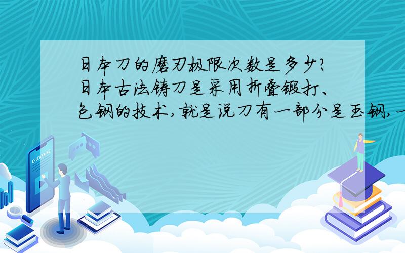 日本刀的磨刃极限次数是多少?日本古法铸刀是采用折叠锻打、包钢的技术,就是说刀有一部分是玉钢,一部分不是.如果用作刀刃的玉钢被消耗,例如打磨刀刃,把刃口的钢用完了刀就废了.听说日