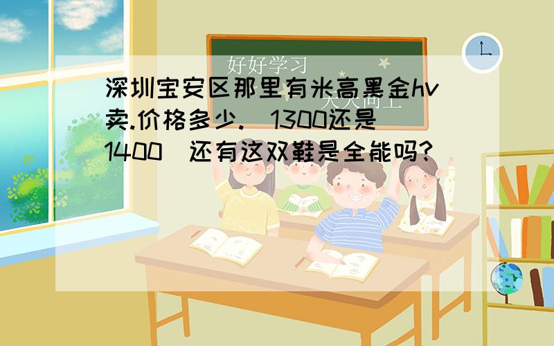 深圳宝安区那里有米高黑金hv卖.价格多少.(1300还是1400)还有这双鞋是全能吗?