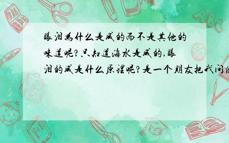 眼泪为什么是咸的而不是其他的味道呢?只知道海水是咸的,眼泪的咸是什么原理呢?是一个朋友把我问倒的