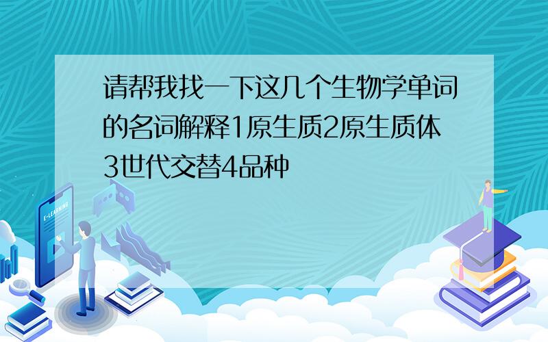 请帮我找一下这几个生物学单词的名词解释1原生质2原生质体3世代交替4品种