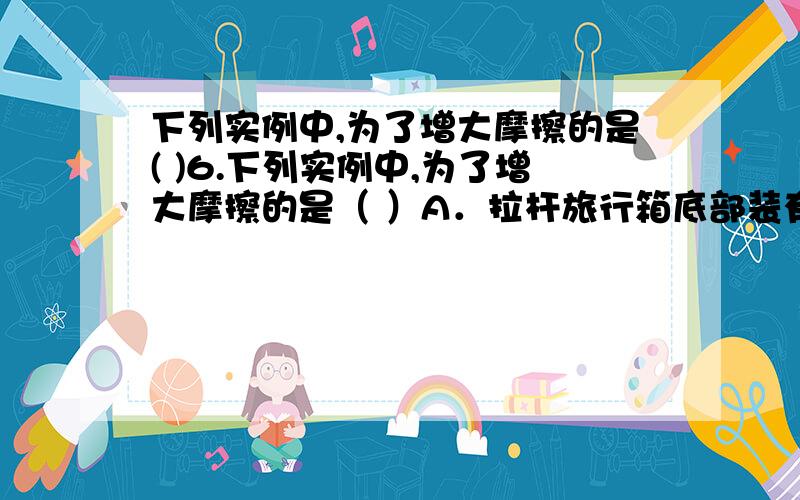 下列实例中,为了增大摩擦的是( )6.下列实例中,为了增大摩擦的是（ ）A．拉杆旅行箱底部装有轮子 B．鞋底刻有凹凸不平的花纹C．向自行车的转轴处加润滑油 D．在气垫船底和水之间形成一