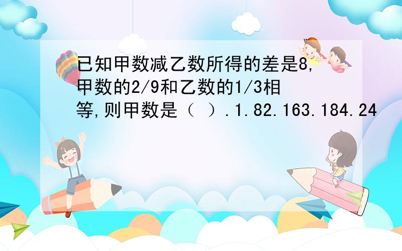 已知甲数减乙数所得的差是8,甲数的2/9和乙数的1/3相等,则甲数是（ ）.1.82.163.184.24