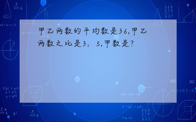 甲乙两数的平均数是36,甲乙两数之比是3：5,甲数是?