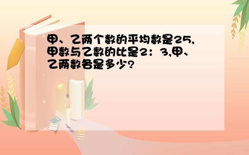 甲、乙两个数的平均数是25,甲数与乙数的比是2：3,甲、乙两数各是多少?