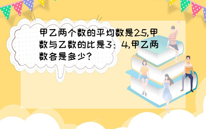 甲乙两个数的平均数是25,甲数与乙数的比是3：4,甲乙两数各是多少?