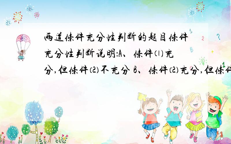 两道条件充分性判断的题目条件充分性判断说明：A、条件⑴充分,但条件⑵不充分 B、条件⑵充分,但条件⑴不充分C、条件⑴和条件⑵单独都不充分,但联合起来充分D、条件⑴充分,条件⑵也充