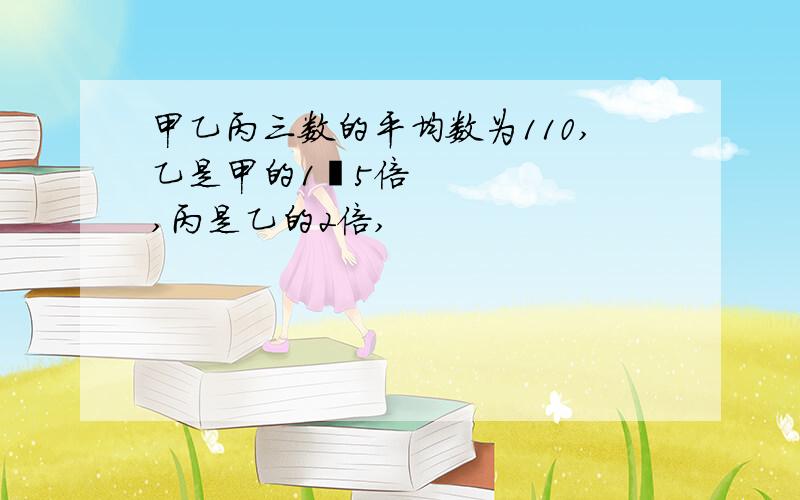 甲乙丙三数的平均数为110,乙是甲的1•5倍,丙是乙的2倍,